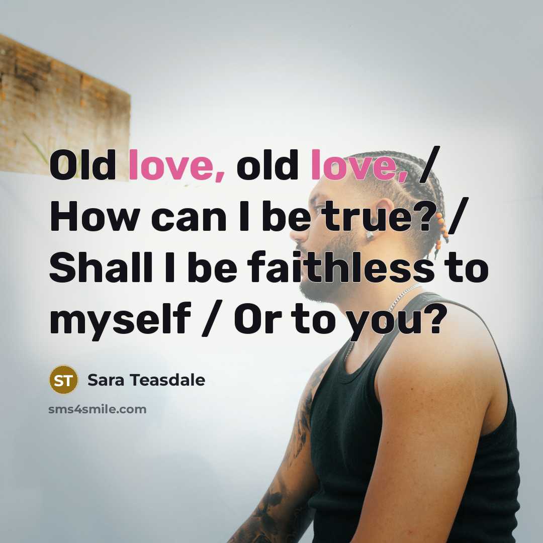 “Old love, old love, / How can I be true?…” quote by Sara Teasdale