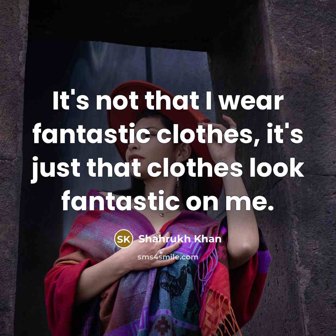 “It's not that I wear fantastic clothes, it's just that…” quote by Shahrukh Khan