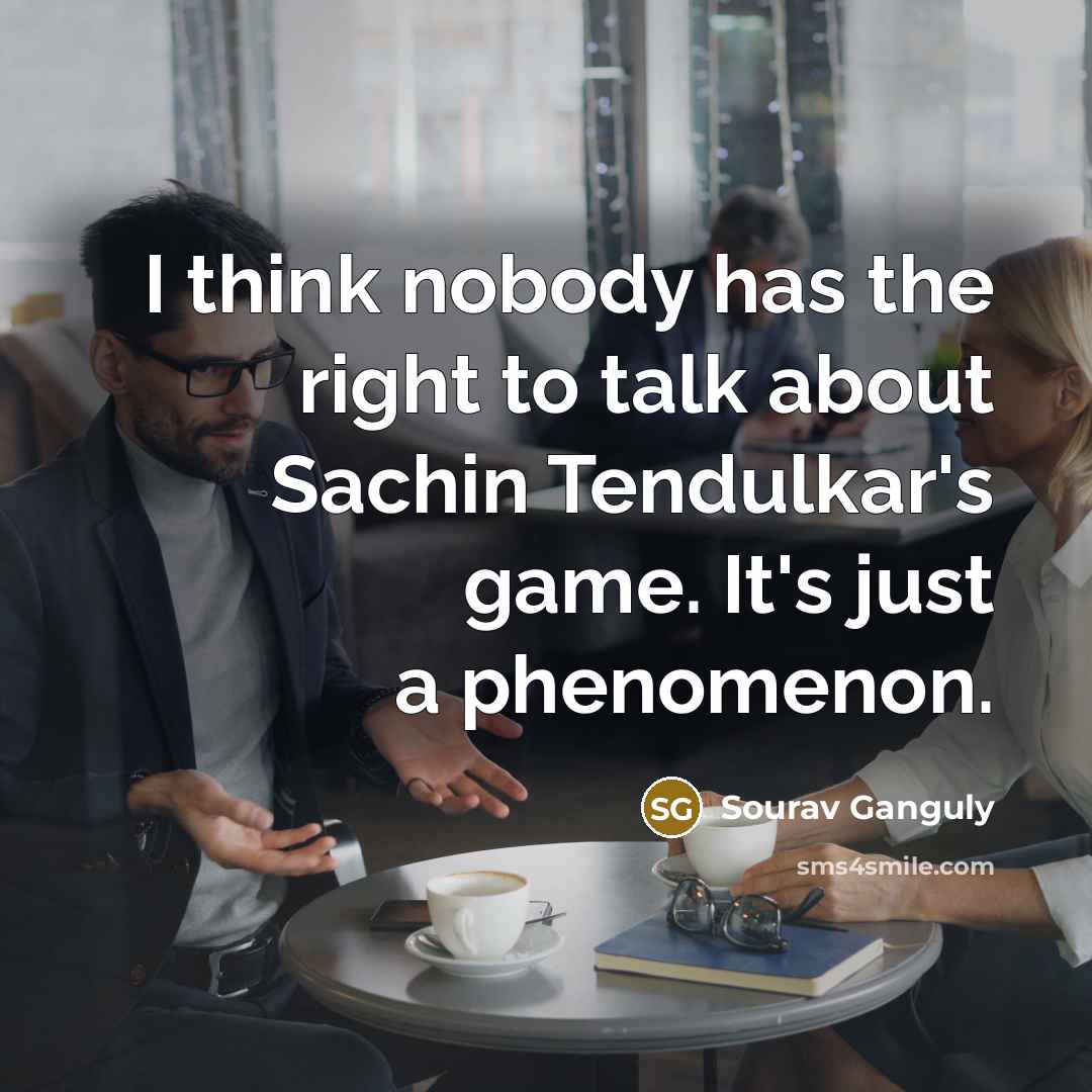 “I think nobody has the right to talk about Sachin Tendulkar's game. It's just a phenomenon.” quote by Sourav Ganguly