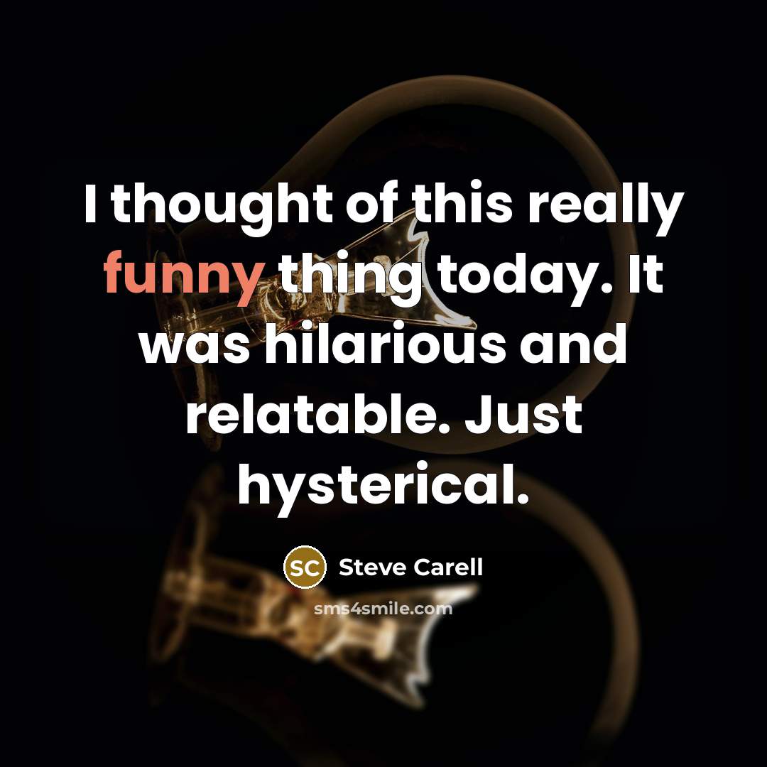“I thought of this really funny thing today. It was hilarious and relatable. Just hysterical.” quote by Steve Carell
