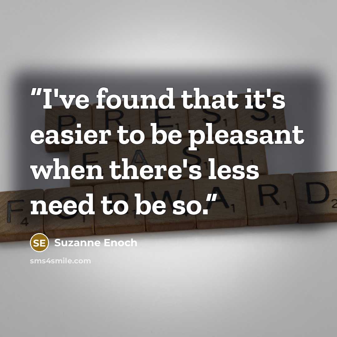 “I've found that it's easier to be pleasant when there's less need to be so.” quote by Suzanne Enoch