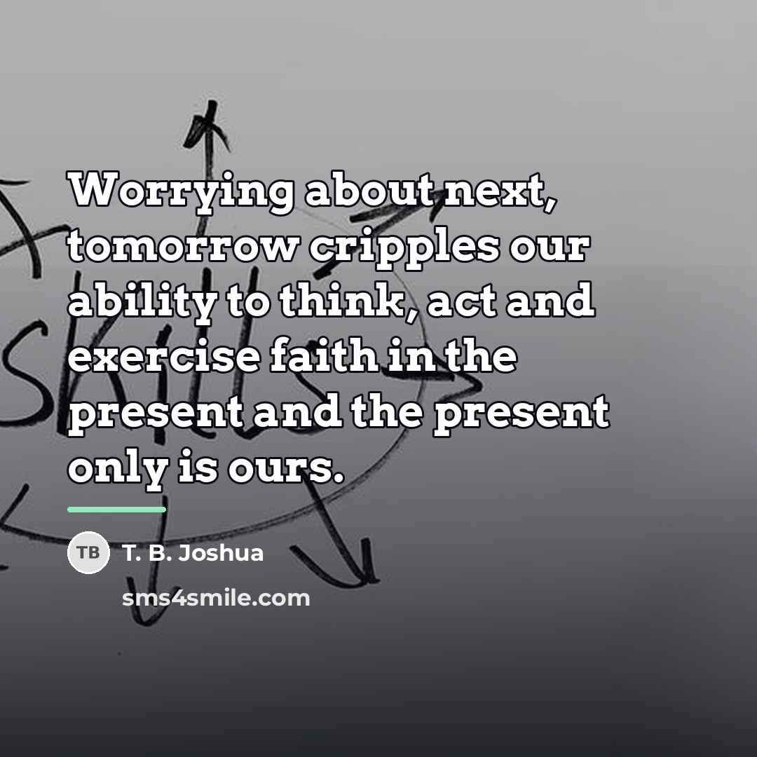 “Worrying about next, tomorrow cripples our ability to think, act…” quote by T. B. Joshua