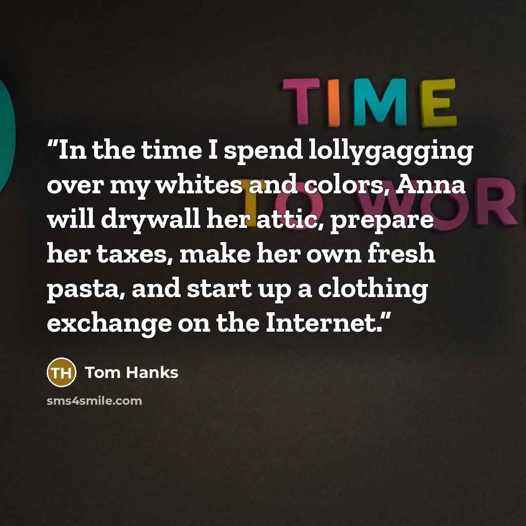 “In the time I spend lollygagging over my whites and colors, Anna will drywall her attic, prepare her taxes, make her own fresh pasta, and start up a clothing exchange on the Internet.” quote by Tom Hanks