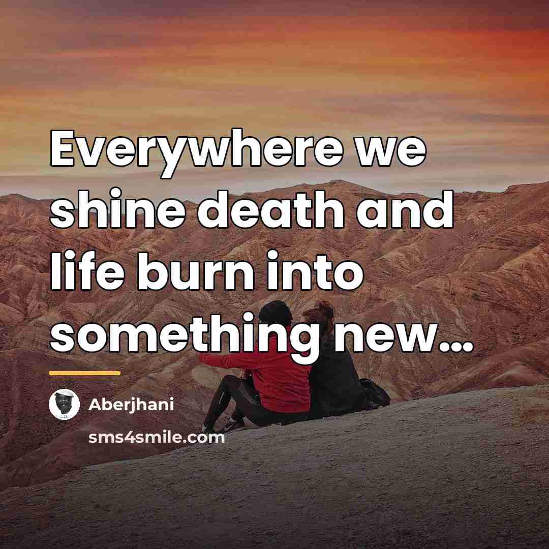 “Everywhere we shine death and life burn into something new…” quote by Aberjhani