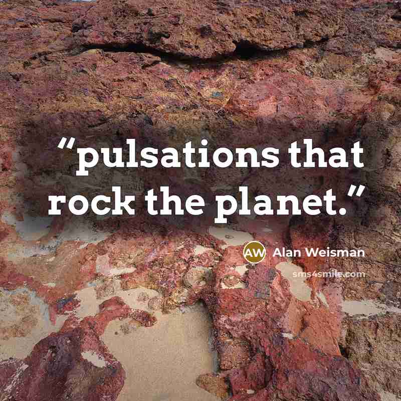 “pulsations that rock the planet.” quote by Alan Weisman