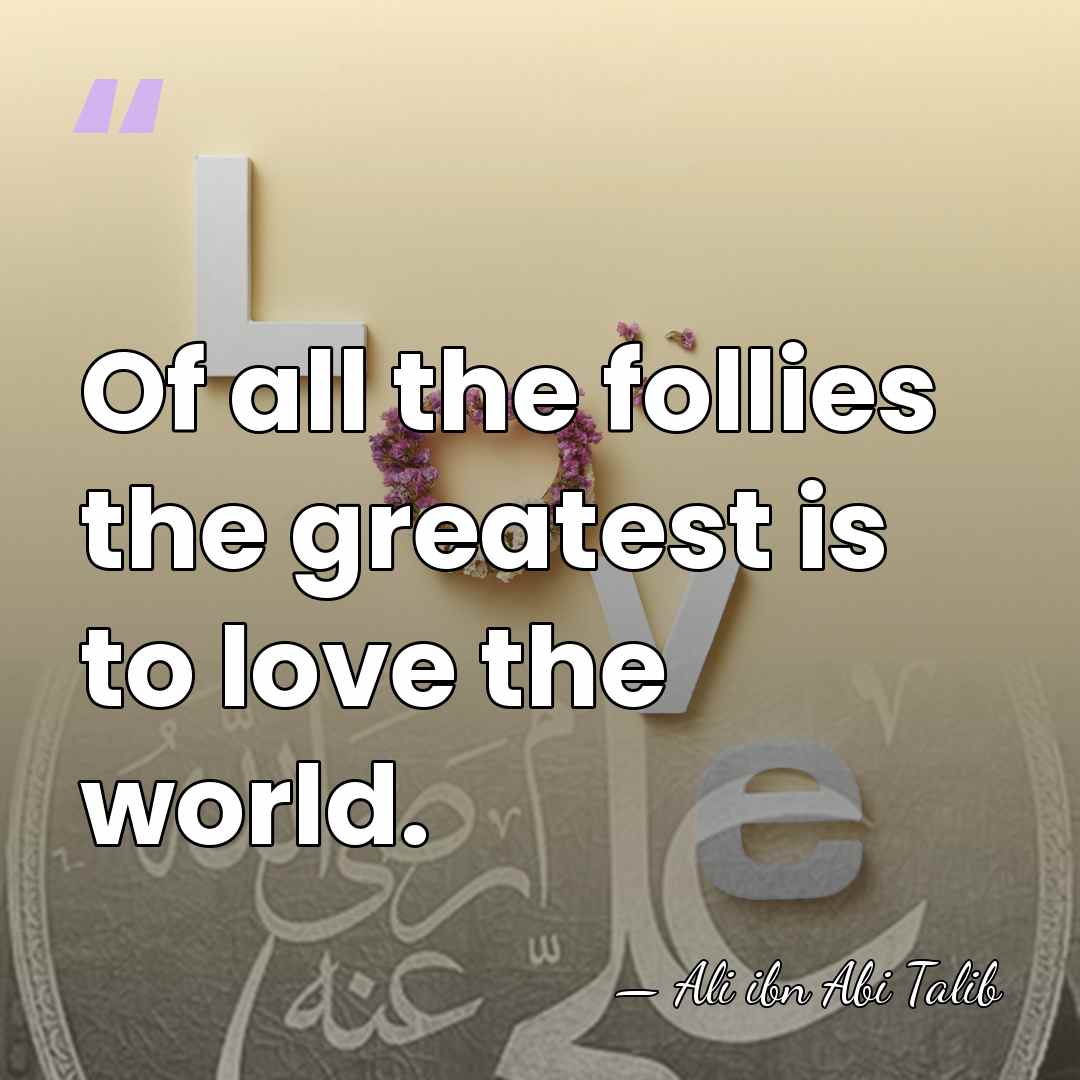 Of all the follies the greatest is to love the world. - Ali ibn Abi Talib
