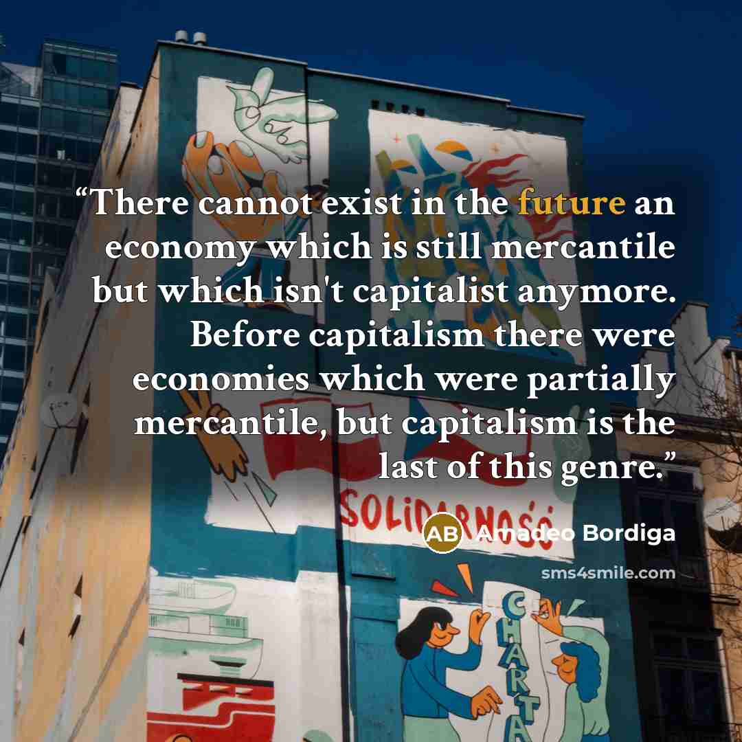“There cannot exist in the future an economy which is still mercantile but which isn't capitalist anymore. Before capitalism there were economies which were partially mercantile, but capitalism is the last of this genre.” quote by Amadeo Bordiga