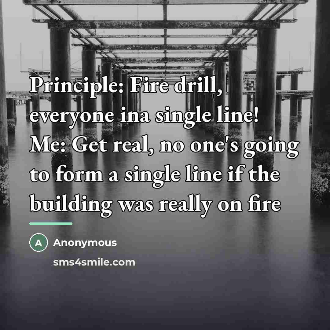 “Principle: Fire drill, everyone ina single line! Me: Get real,…” quote by Anonymous
