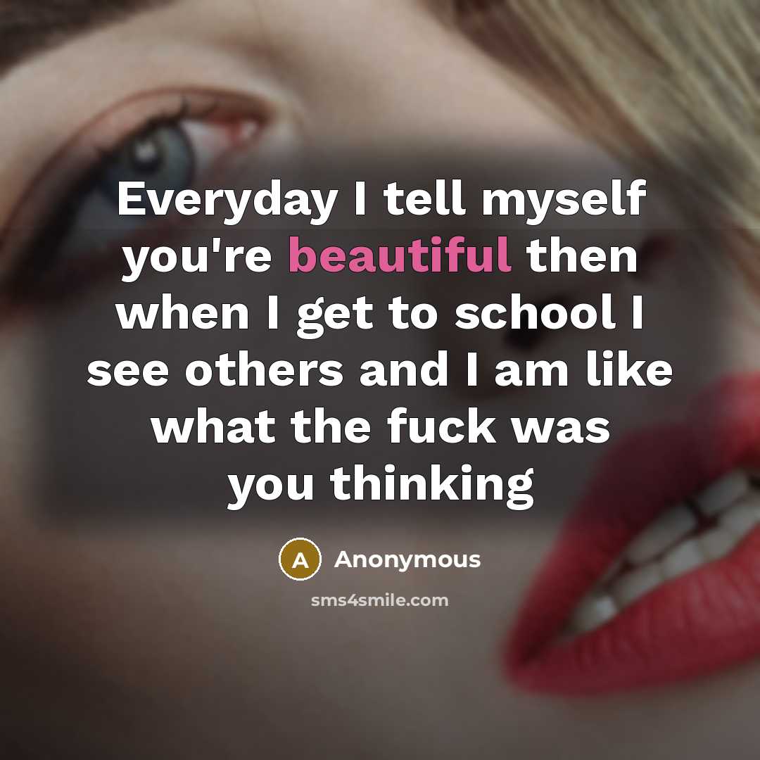 “Everyday I tell myself you're beautiful then when I get to school I see others and I am like what the fuck was you thinking” quote by Anonymous