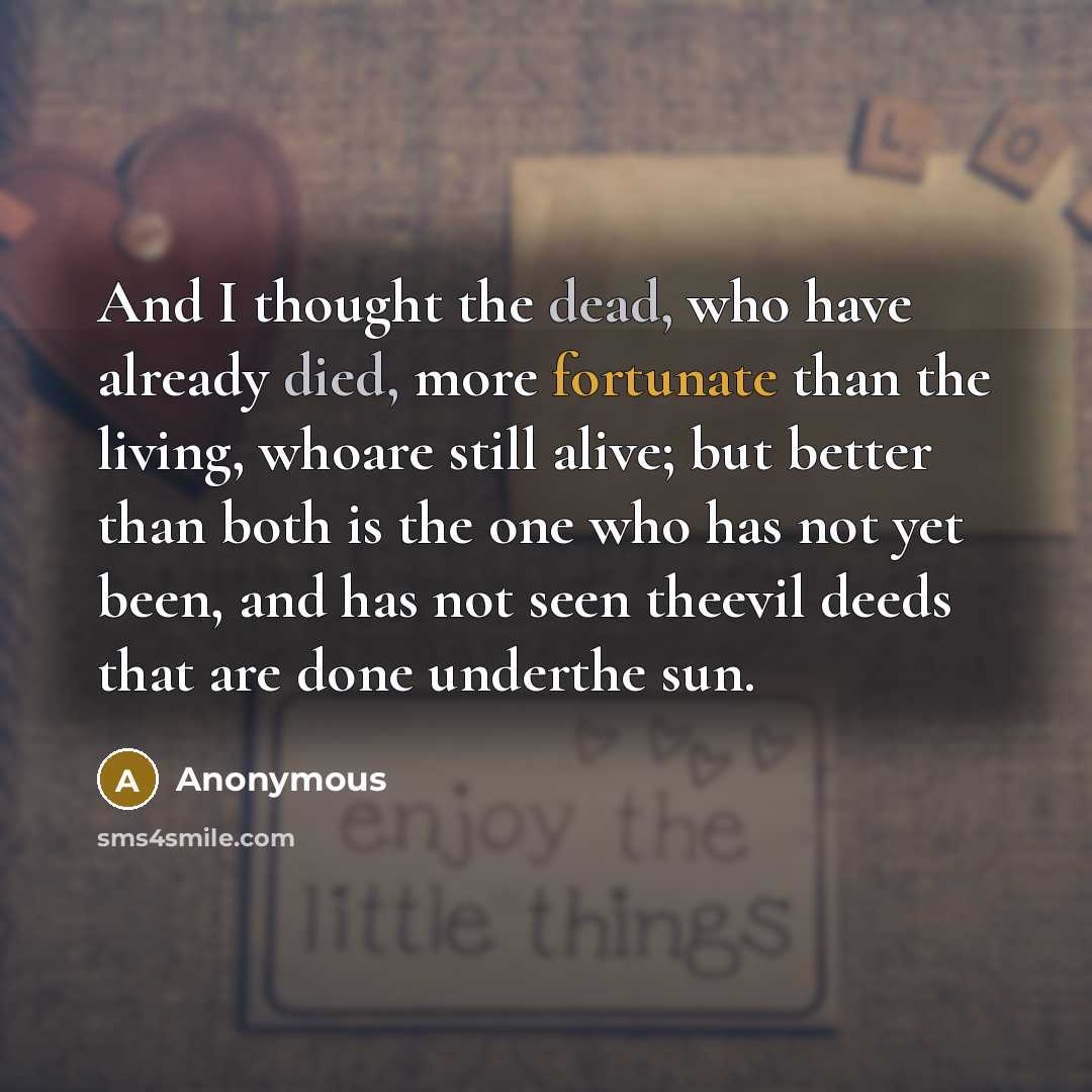 “And I thought the dead, who have already died, more fortunate than the living, whoare still alive; but better than both is the one who has not yet been, and has not seen theevil deeds that are done underthe sun.” quote by Anonymous
