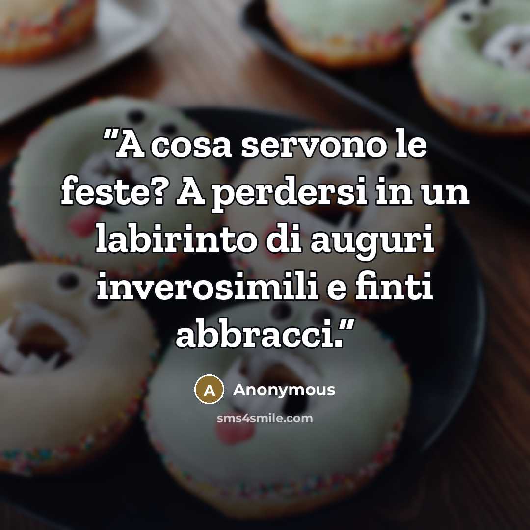 “A cosa servono le feste? A perdersi in un labirinto di auguri inverosimili e finti abbracci.” quote by Anonymous