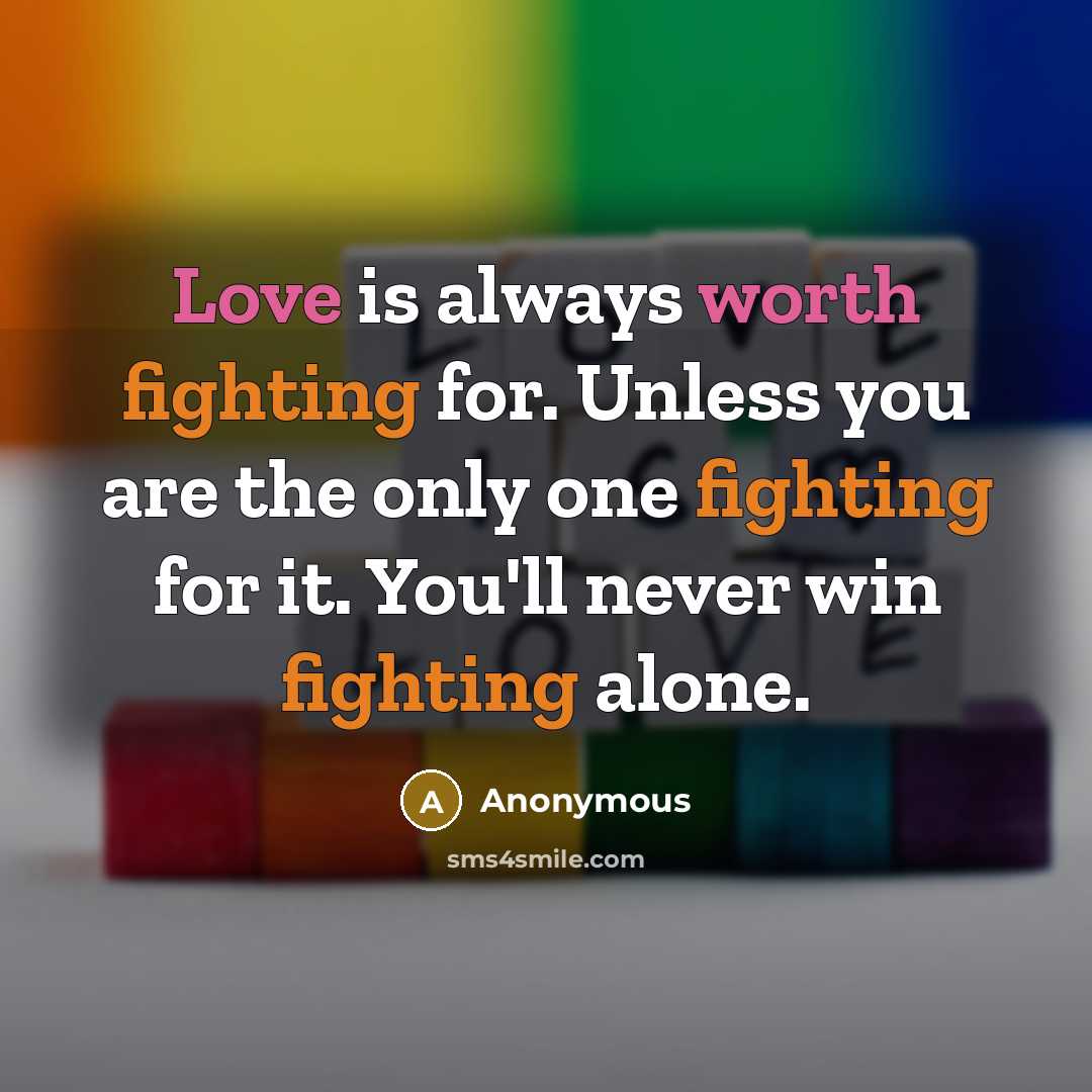 “Love is always worth fighting for. Unless you are the only one fighting for it. You'll never win fighting alone.” quote by Anonymous