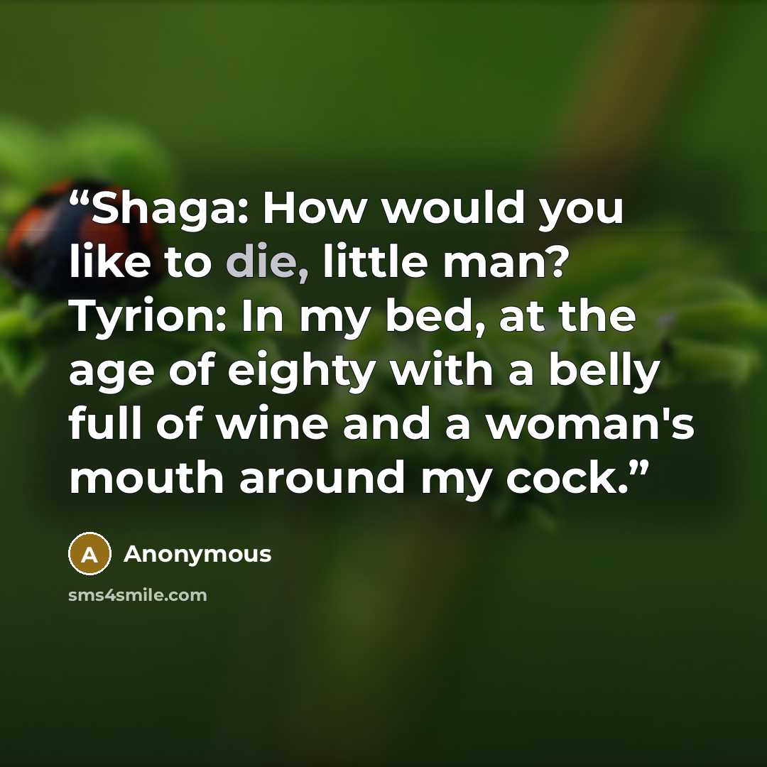 “Shaga: How would you like to die, little man? Tyrion: In my bed, at the age of eighty with a belly full of wine and a woman's mouth around my cock.” quote by Anonymous