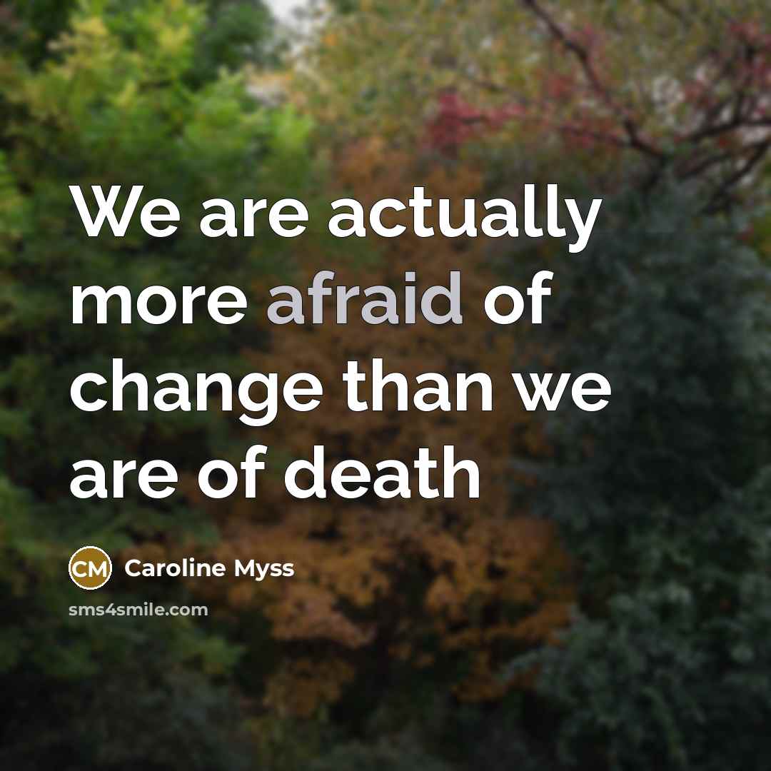 “We are actually more afraid of change than we are…” quote by Caroline Myss
