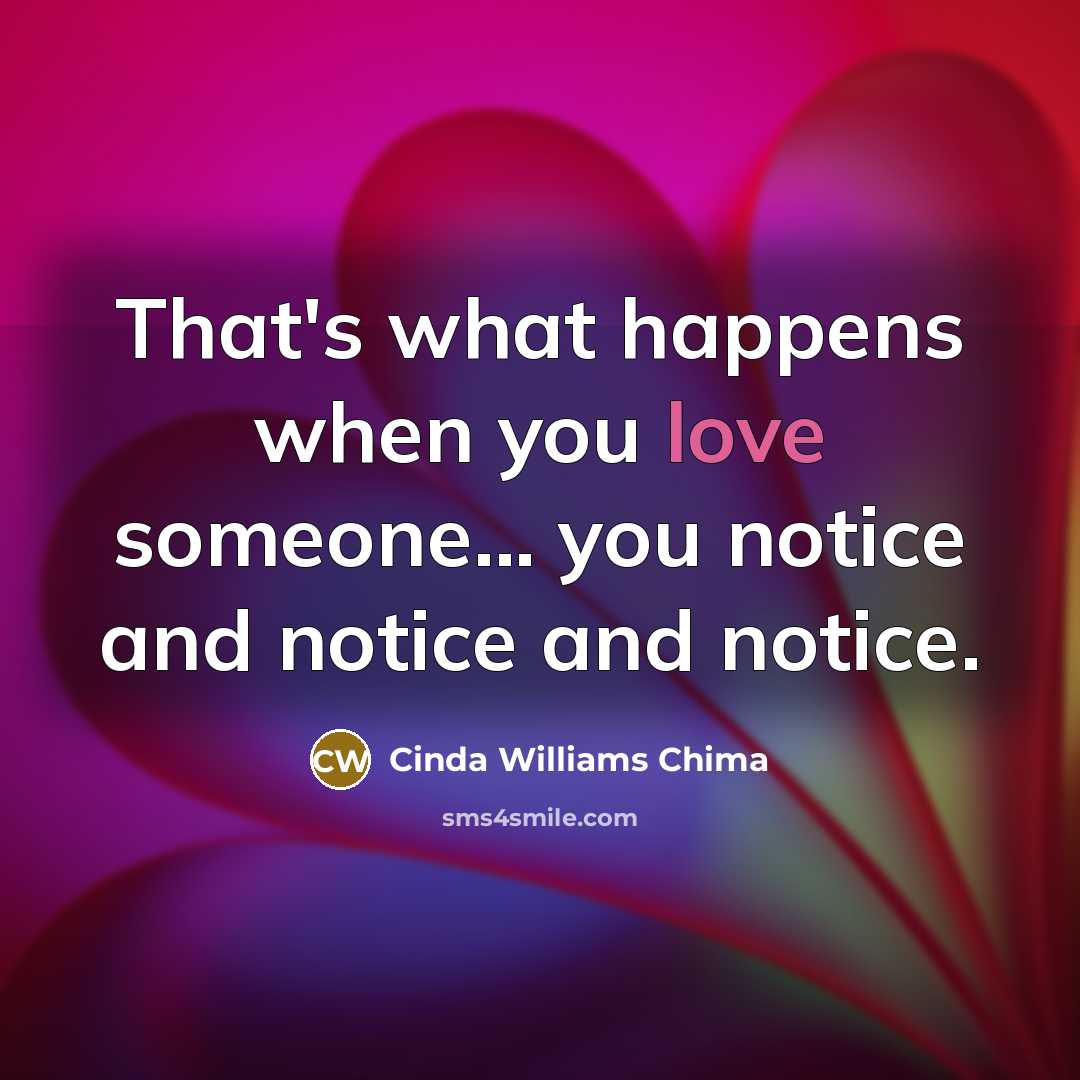 “That's what happens when you love someone... you notice and notice and notice.” quote by Cinda Williams Chima