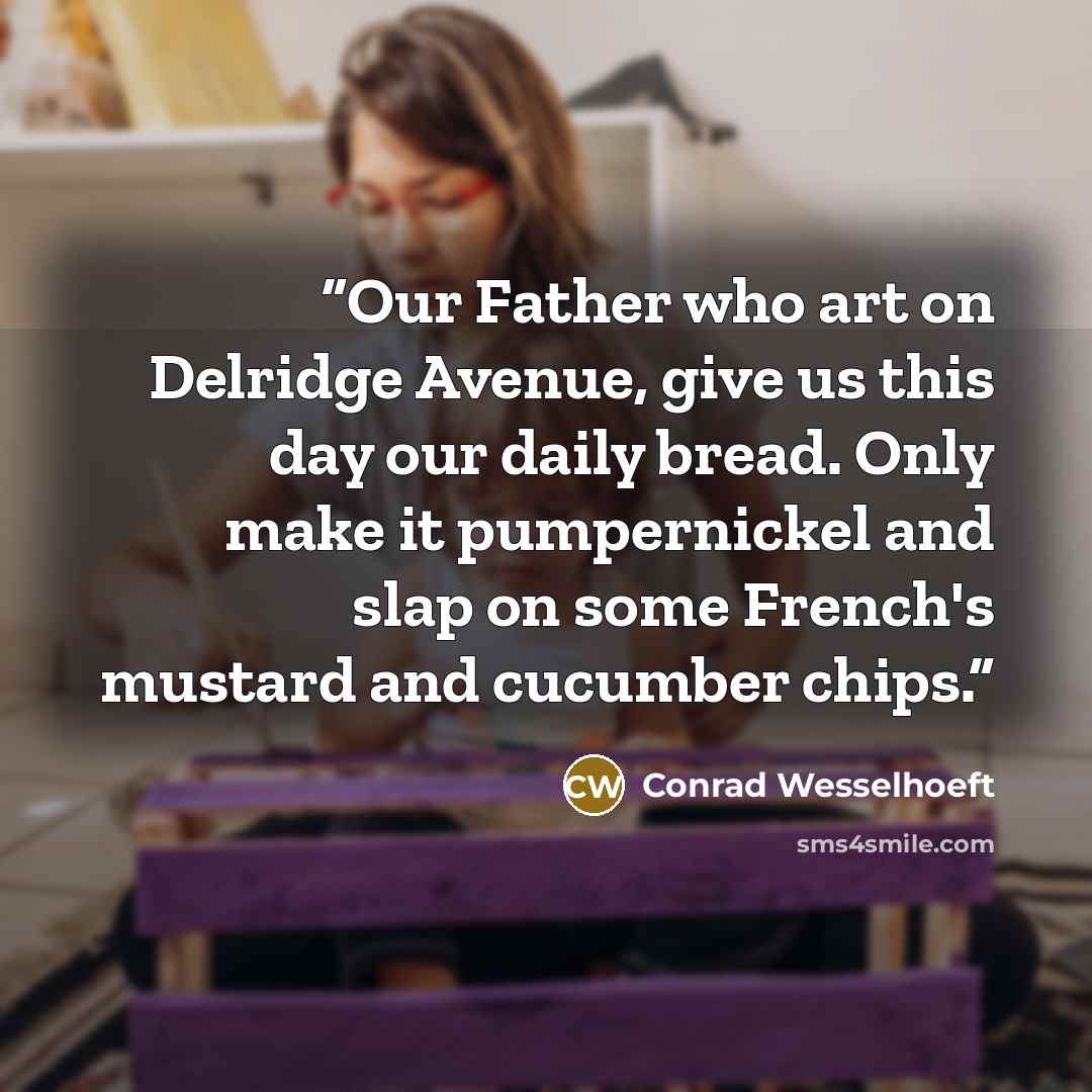 “Our Father who art on Delridge Avenue, give us this day our daily bread. Only make it pumpernickel and slap on some French's mustard and cucumber chips.” quote by Conrad Wesselhoeft