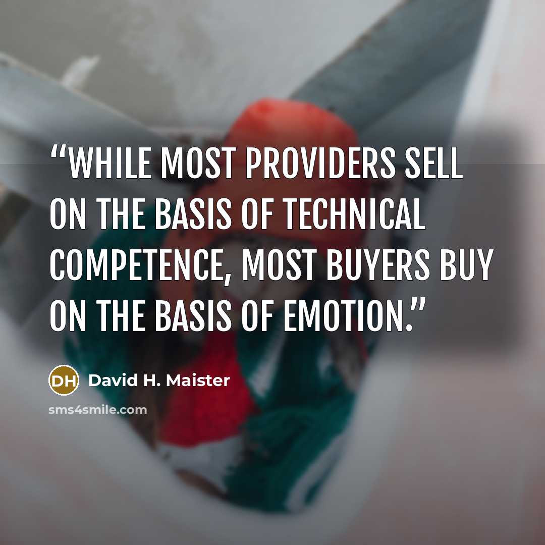“while most providers sell on the basis of technical competence, most buyers buy on the basis of emotion.” quote by David H. Maister