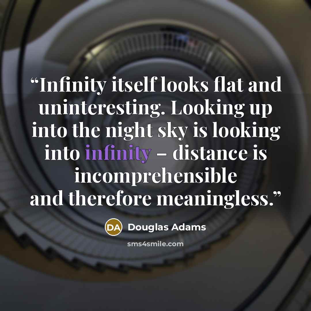 “Infinity itself looks flat and uninteresting. Looking up into the night sky is looking into infinity – distance is incomprehensible and therefore meaningless.” quote by Douglas Adams