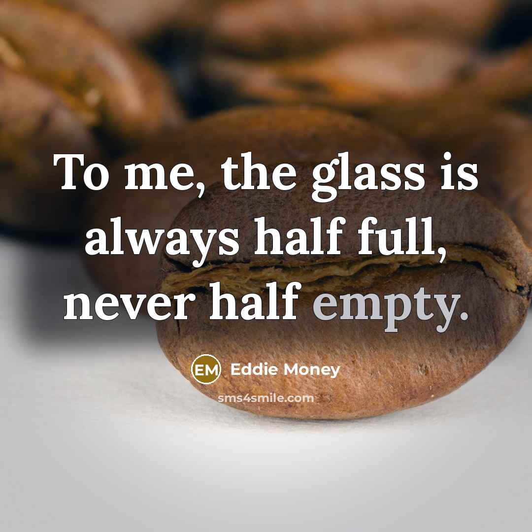 “To me, the glass is always half full, never half…” quote by Eddie Money