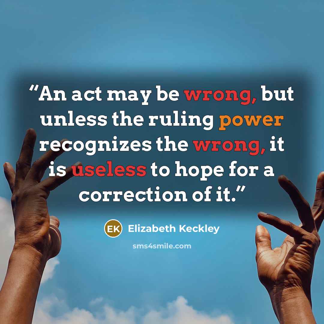 “An act may be wrong, but unless the ruling power recognizes the wrong, it is useless to hope for a correction of it.” quote by Elizabeth Keckley