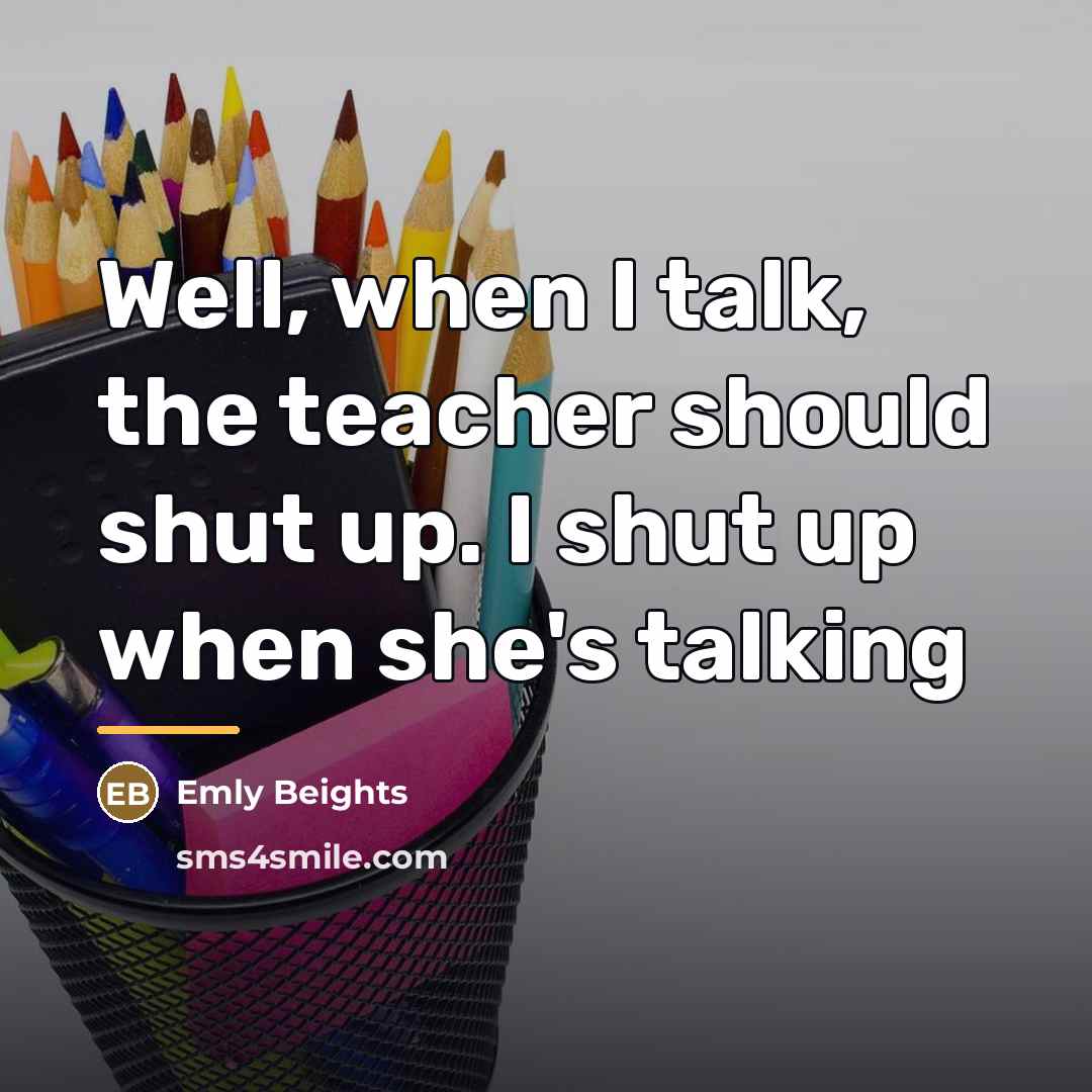 “Well, when I talk, the teacher should shut up. I…” quote by Emly Beights