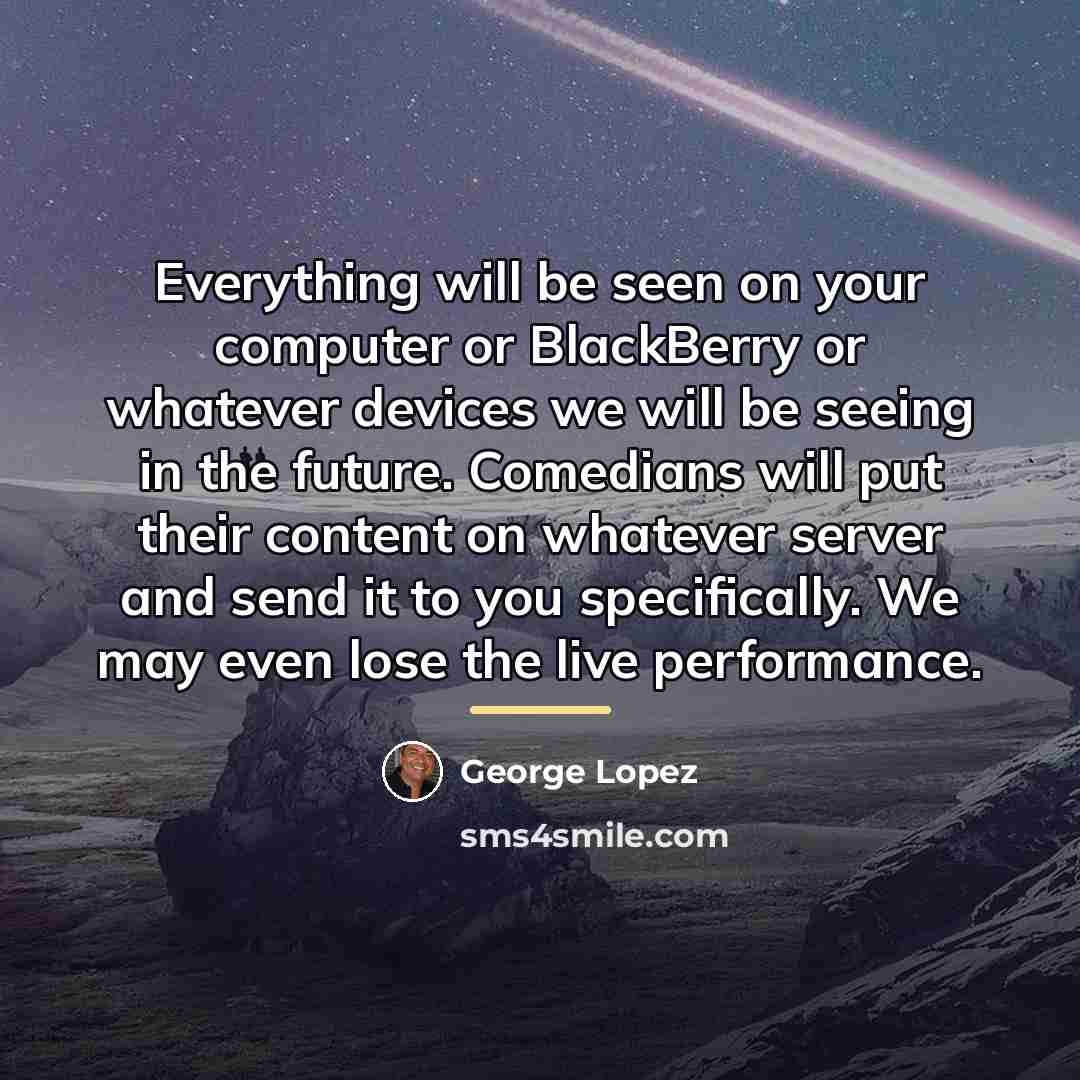 “Everything will be seen on your computer or BlackBerry or…” quote by George Lopez