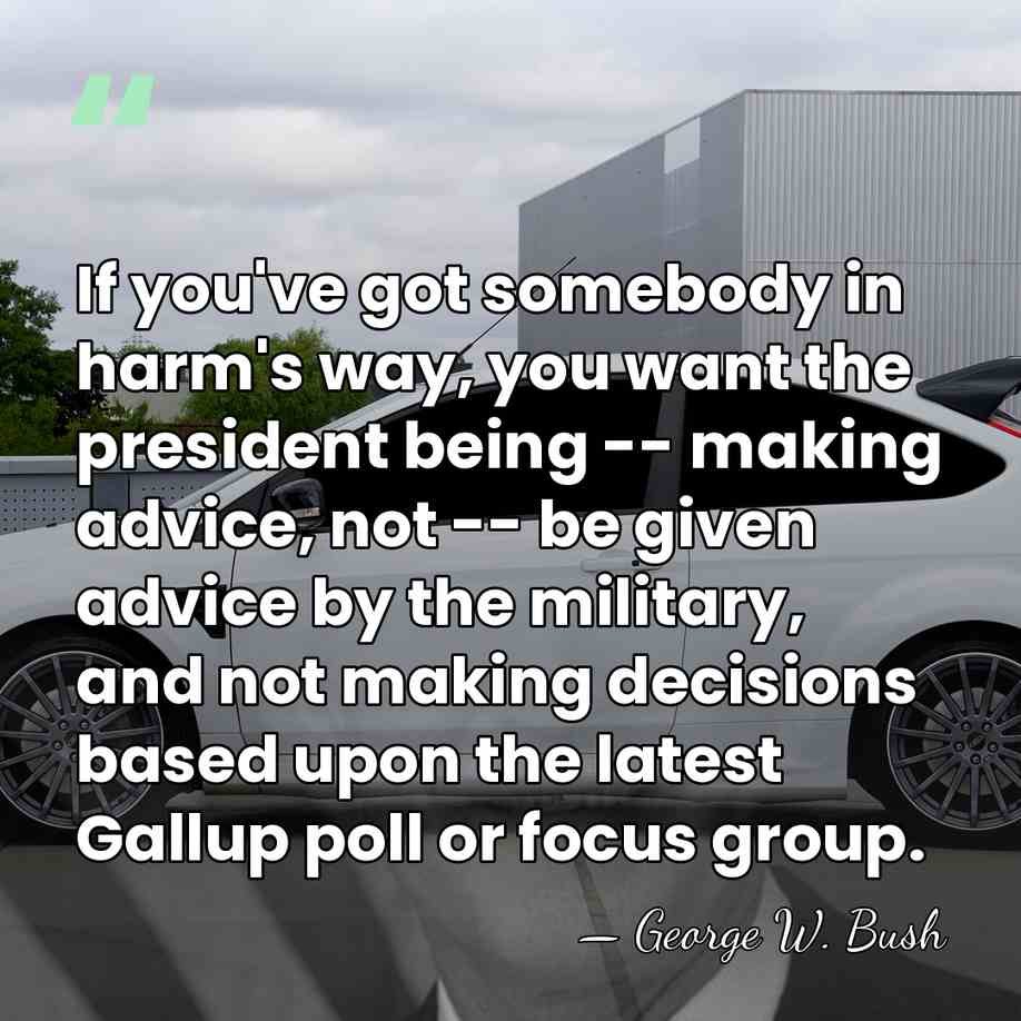 If you've got somebody in harm's way, you want the president being&hellip; - George W. Bush
