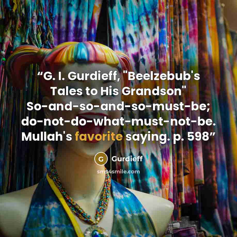 “G. I. Gurdieff, "Beelzebub's Tales to His Grandson" So-and-so-and-so-must-be; do-not-do-what-must-not-be. Mullah's favorite saying. p. 598” quote by Gurdieff
