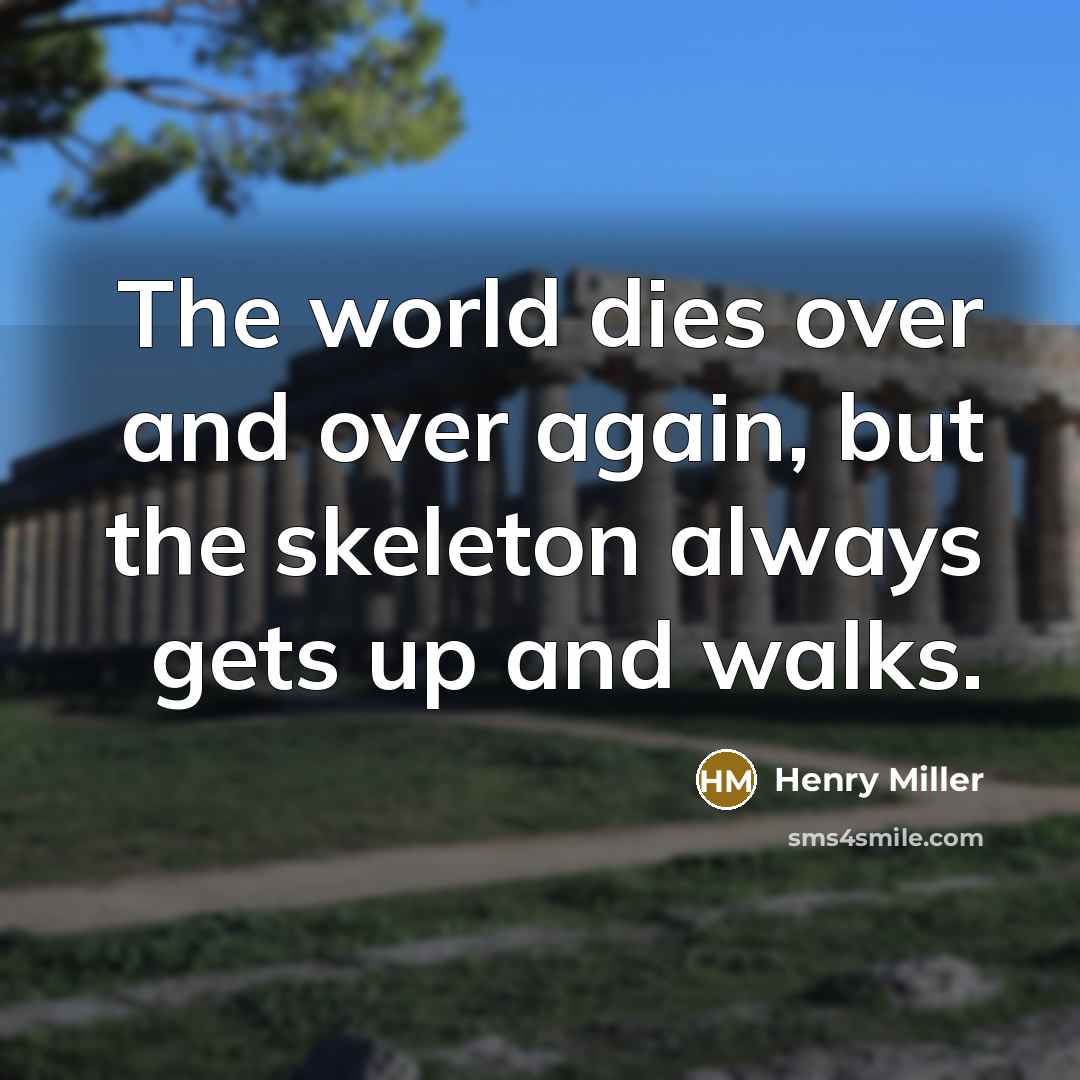 “The world dies over and over again, but the skeleton…” quote by Henry Miller