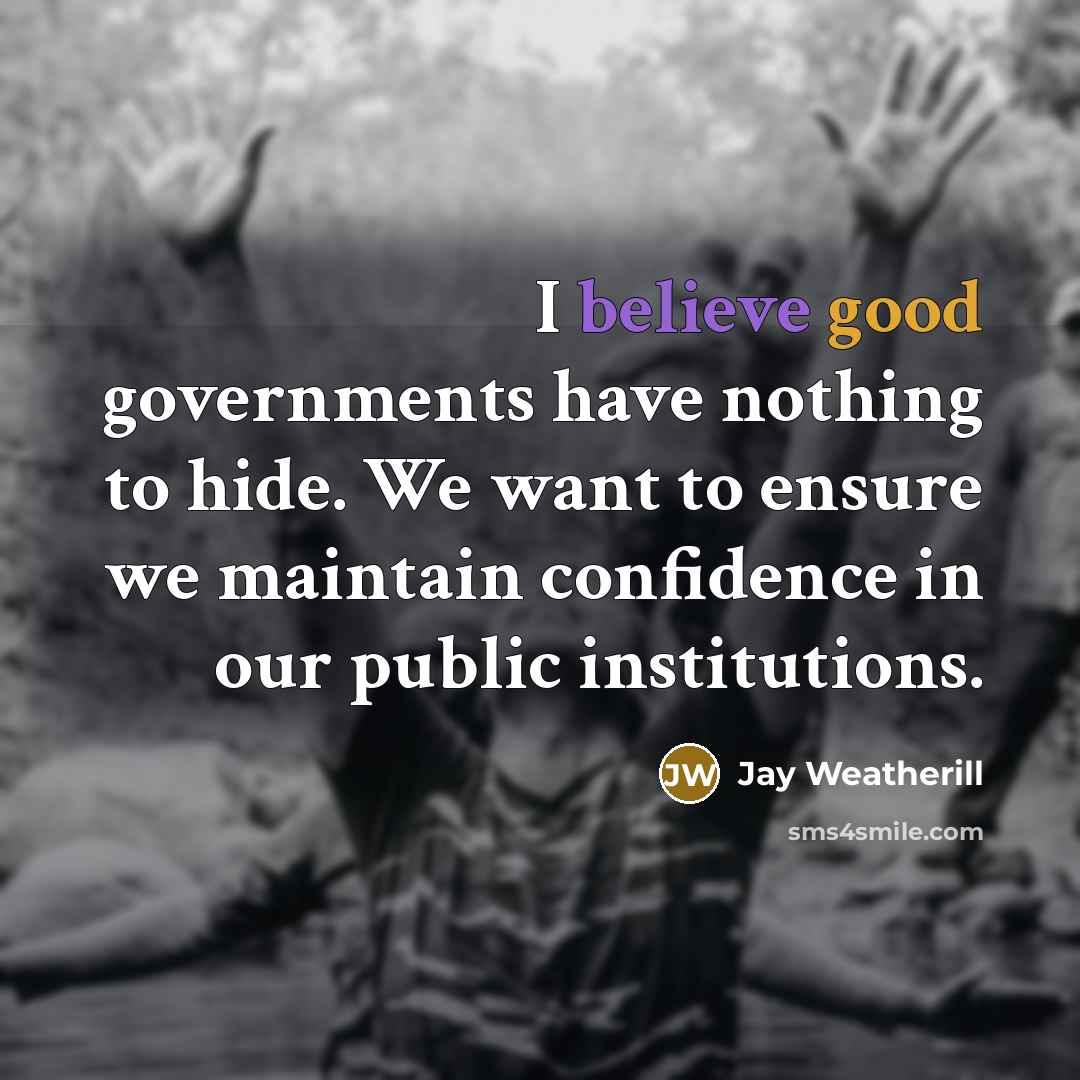 “I believe good governments have nothing to hide. We want…” quote by Jay Weatherill