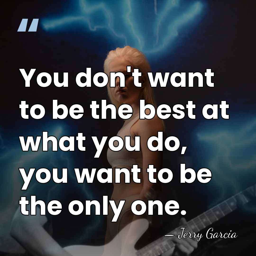 You don't want to be the best at what you do, you&hellip; - Jerry Garcia