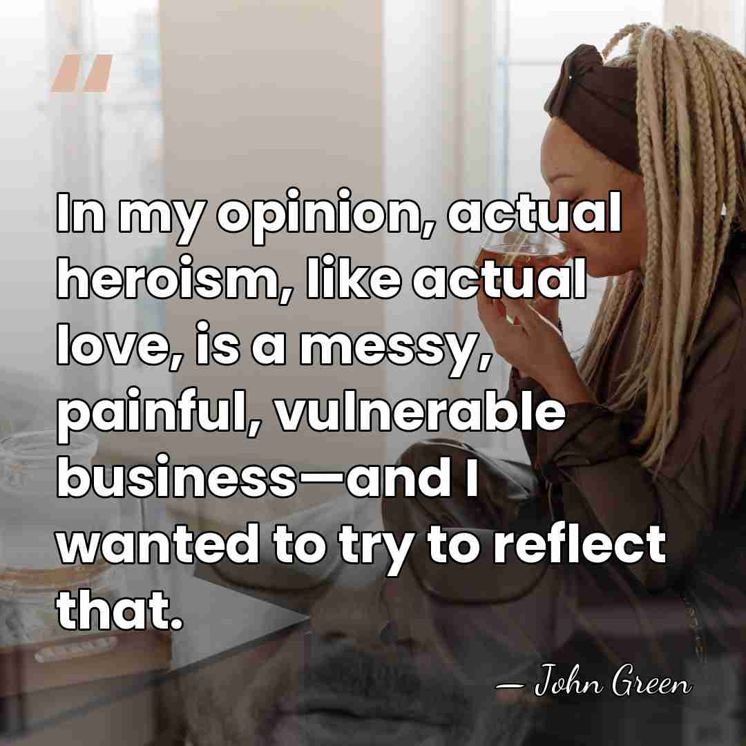 In my opinion, actual heroism, like actual love, is a messy, painful,&hellip; - John Green