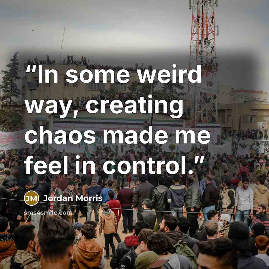 “In some weird way, creating chaos made me feel in control.” quote by Jordan Morris