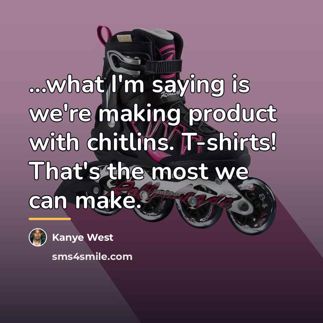 “...what I'm saying is we're making product with chitlins. T-shirts!…” quote by Kanye West