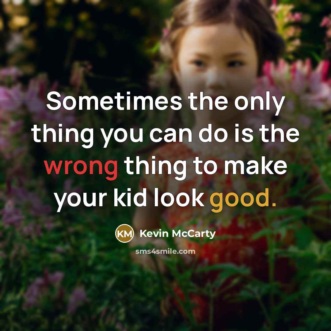 “Sometimes the only thing you can do is the wrong thing to make your kid look good.” quote by Kevin Mccarty