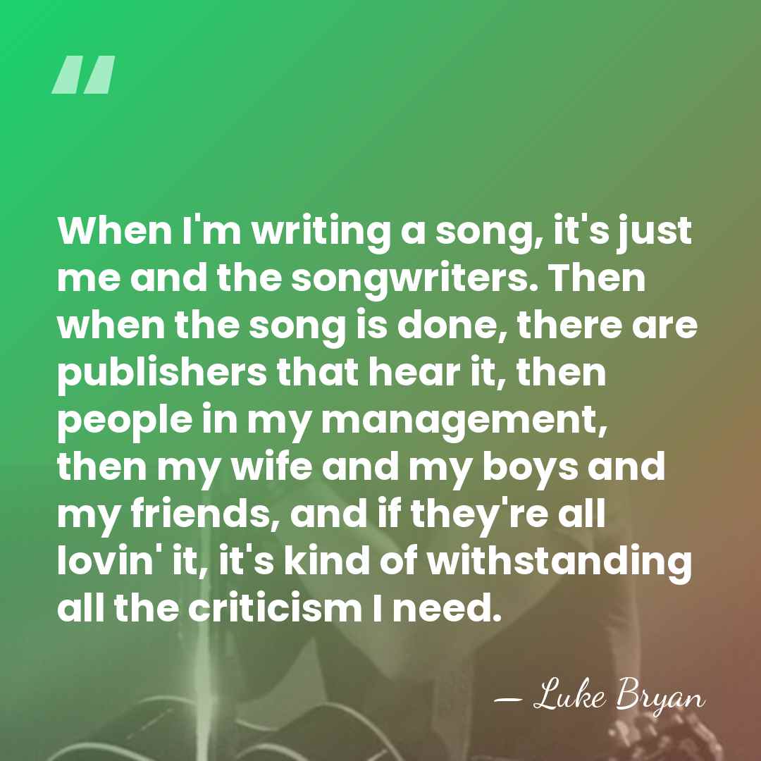 When I'm writing a song, it's just me and the songwriters. Then&hellip; - Luke Bryan