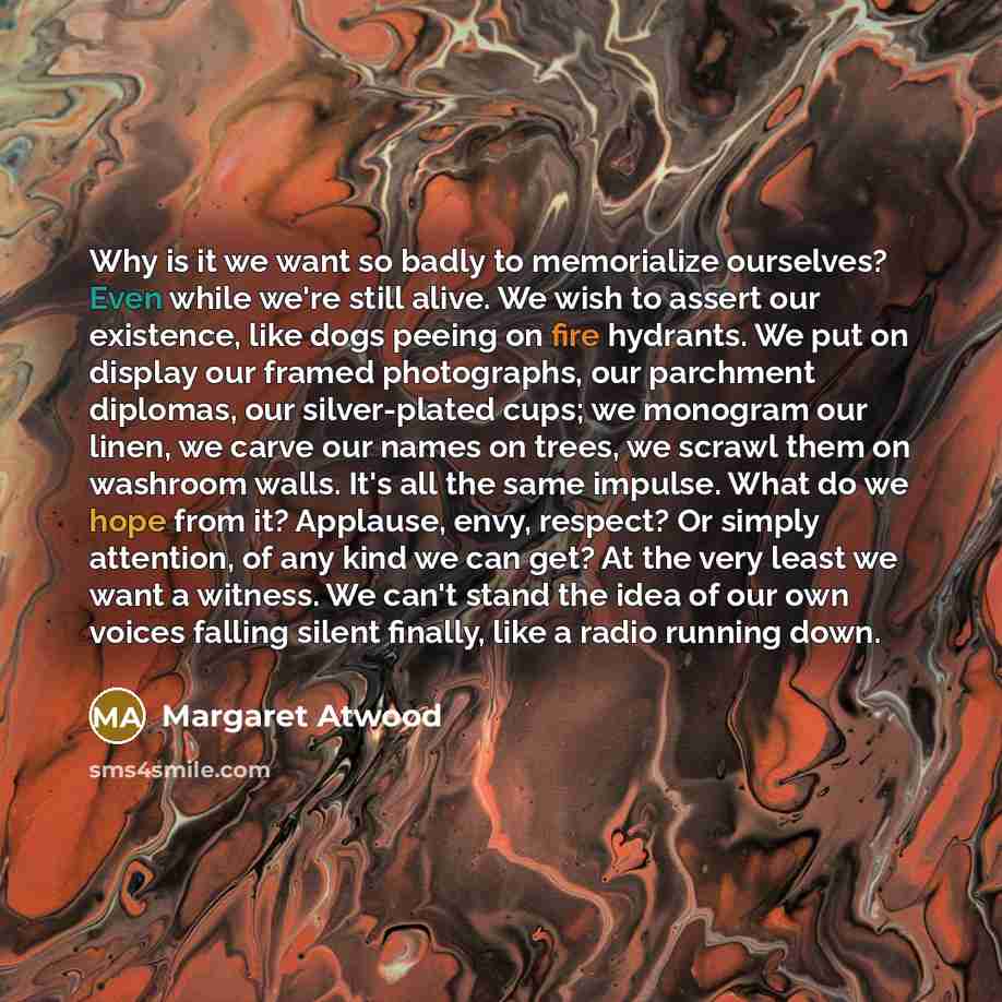 “Why is it we want so badly to memorialize ourselves?…” quote by Margaret Atwood