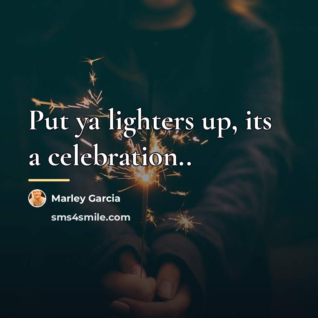 “Put ya lighters up, its a celebration..…” quote by Marley Garcia