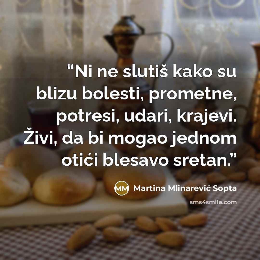 “Ni ne slutiš kako su blizu bolesti, prometne, potresi, udari, krajevi. Živi, da bi mogao jednom otići blesavo sretan.” quote by Martina Mlinarević Sopta