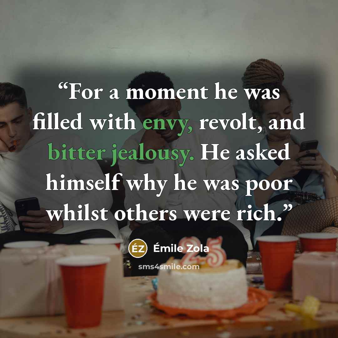 “For a moment he was filled with envy, revolt, and bitter jealousy. He asked himself why he was poor whilst others were rich.” quote by Émile Zola