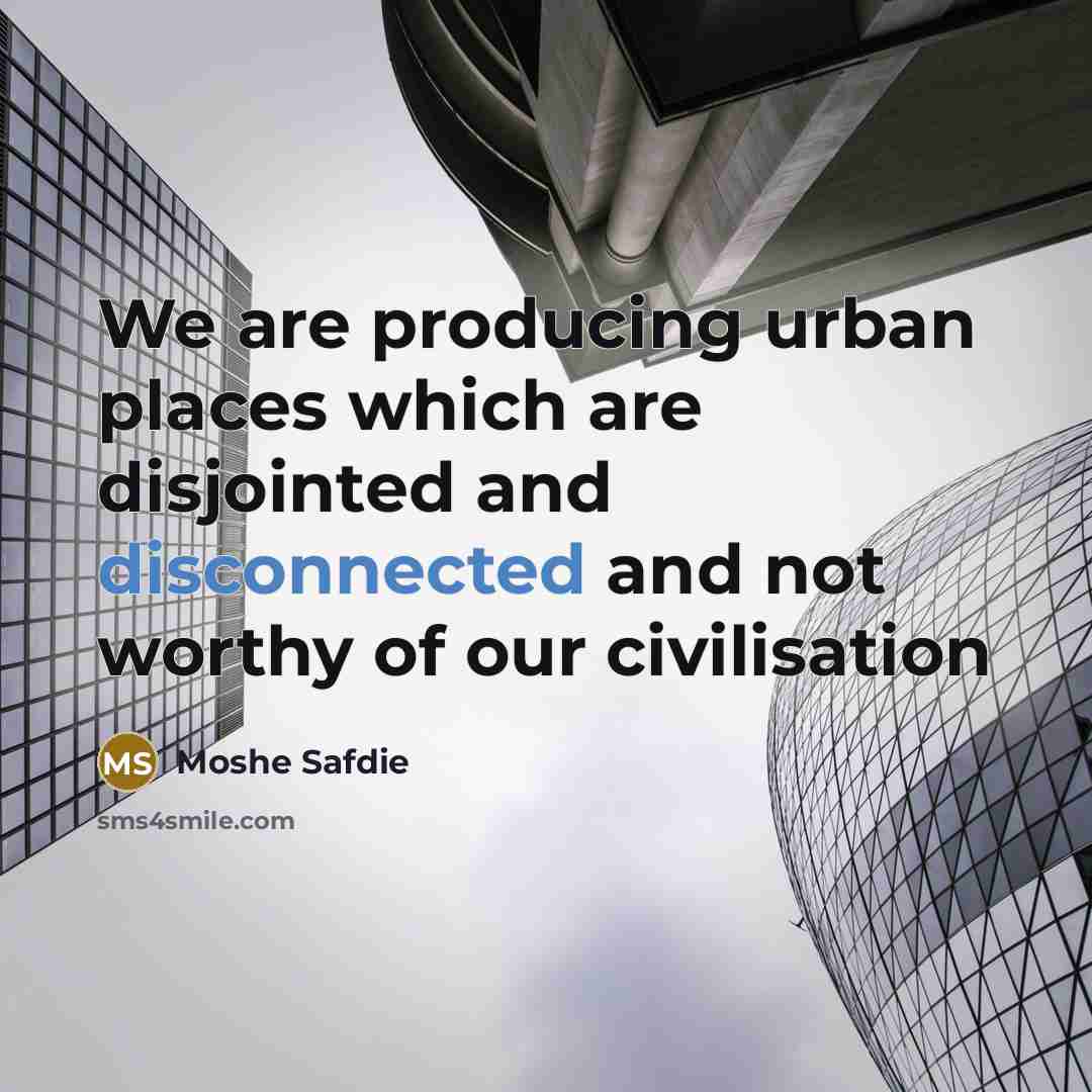 “We are producing urban places which are disjointed and disconnected…” quote by Moshe Safdie