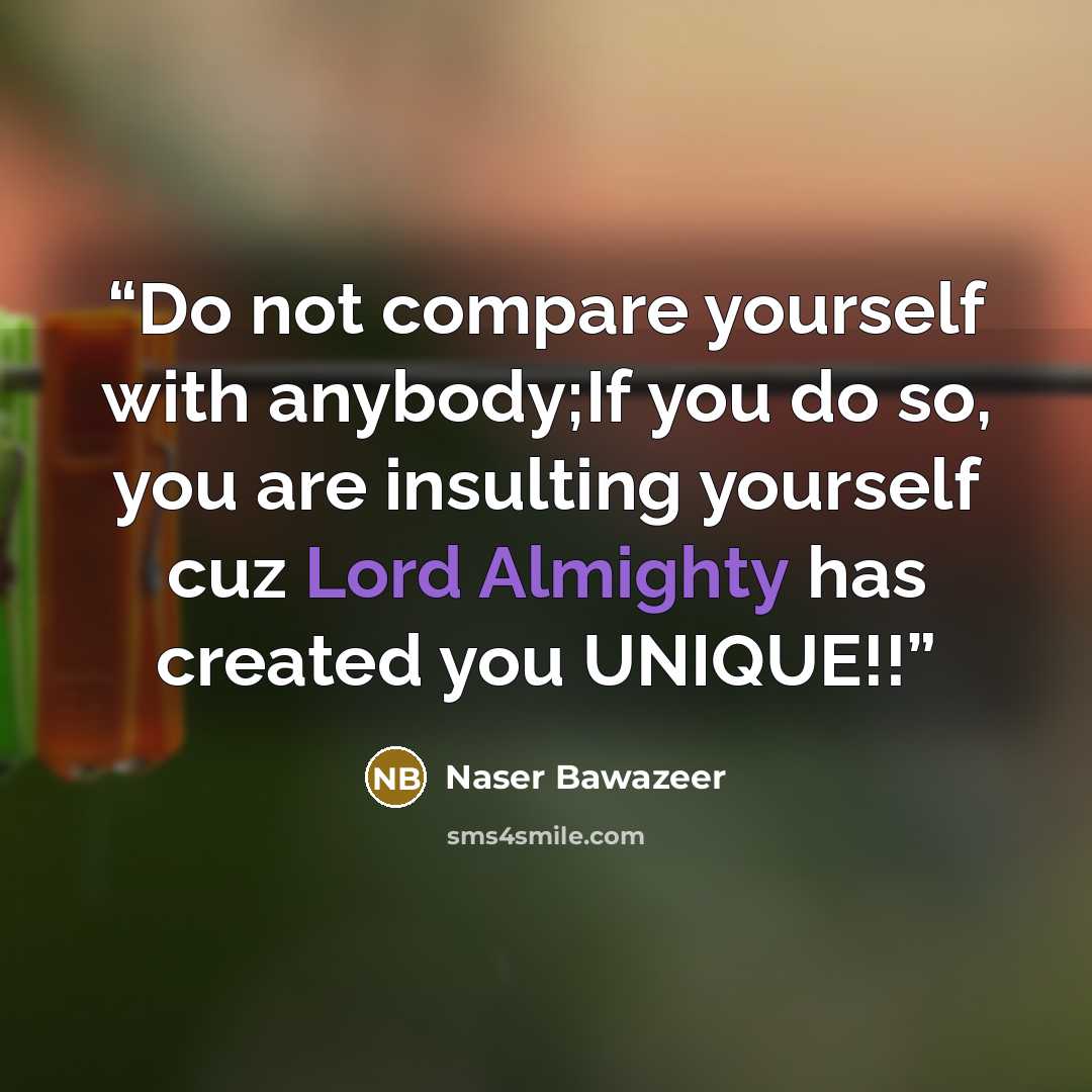 “Do not compare yourself with anybody;If you do so, you are insulting yourself cuz Lord Almighty has created you UNIQUE!!” quote by Naser Bawazeer