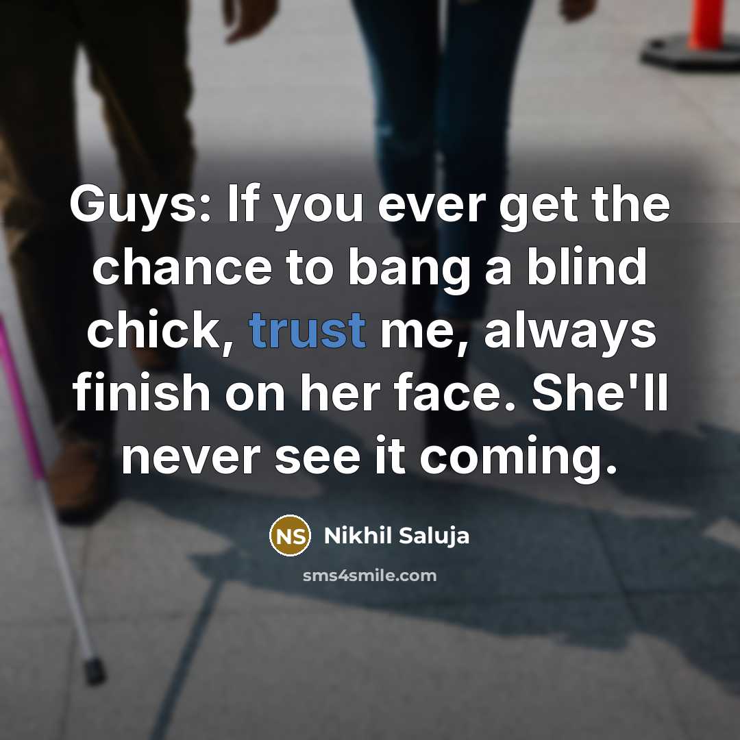 “Guys: If you ever get the chance to bang a blind chick, trust me, always finish on her face. She'll never see it coming.” quote by Nikhil Saluja