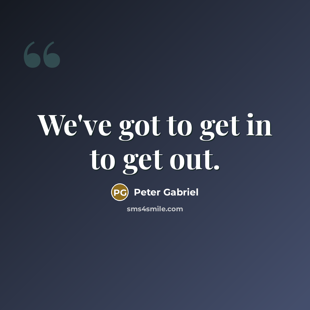 “We've got to get in to get out.…” quote by Peter Gabriel