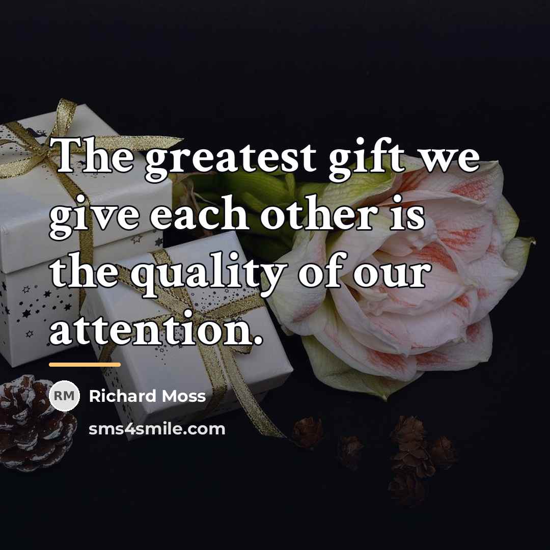 “The greatest gift we give each other is the quality…” quote by Richard Moss