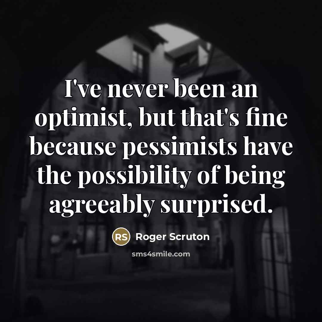 “I've never been an optimist, but that's fine because pessimists…” quote by Roger Scruton