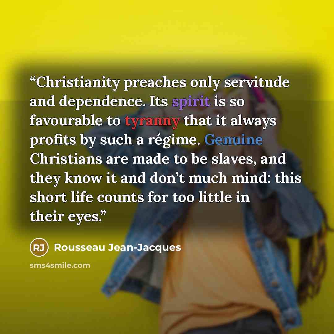 “Christianity preaches only servitude and dependence. Its spirit is so favourable to tyranny that it always profits by such a régime. Genuine Christians are made to be slaves, and they know it and don’t much mind: this short life counts for too little in their eyes.” quote by Rousseau Jean-Jacques