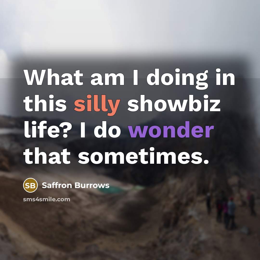 “What am I doing in this silly showbiz life? I do wonder that sometimes.” quote by Saffron Burrows