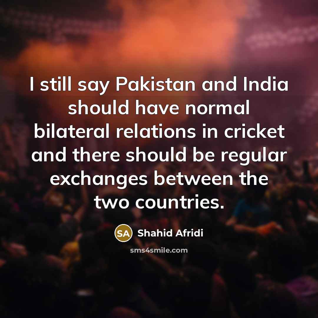 “I still say Pakistan and India should have normal bilateral…” quote by Shahid Afridi