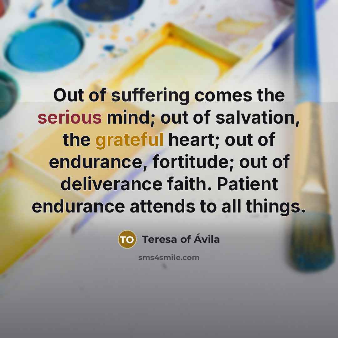 “Out of suffering comes the serious mind; out of salvation,…” quote by Teresa of Avila